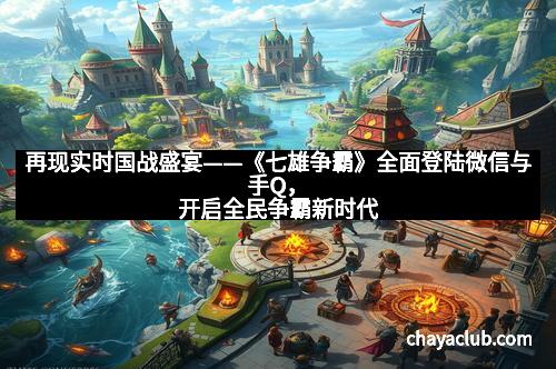再现实时国战盛宴——《七雄争霸》全面登陆微信与手Q，开启全民争霸新时代